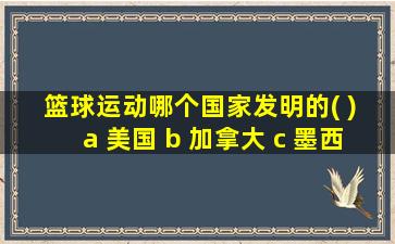 篮球运动哪个国家发明的( ) a 美国 b 加拿大 c 墨西哥